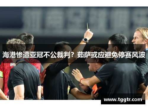 海港惨遭亚冠不公裁判？茹萨或应避免停赛风波