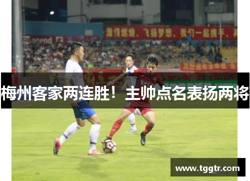 梅州客家两连胜！主帅点名表扬两将