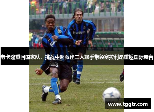 老卡隆重回国家队，挑战中超叔侄二人联手带领塞拉利昂重返国际舞台