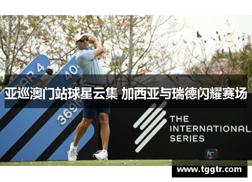 亚巡澳门站球星云集 加西亚与瑞德闪耀赛场