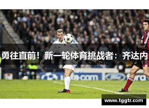 勇往直前！新一轮体育挑战者：齐达内